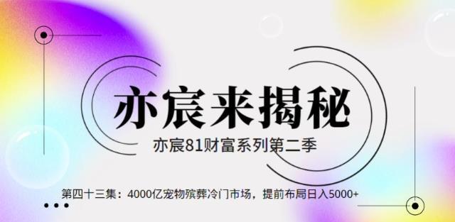 亦财富81系列第2季第43集：4000亿宠物殡葬冷门市场，提前布局日入5000 【视频课程】